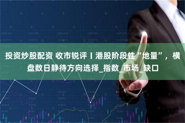 投资炒股配资 收市锐评〡港股阶段性“地量”，横盘数日静待方向选择_指数_市场_缺口