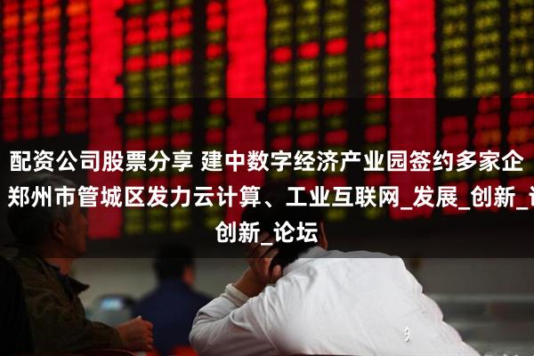 配资公司股票分享 建中数字经济产业园签约多家企业，郑州市管城区发力云计算、工业互联网_发展_创新_论坛