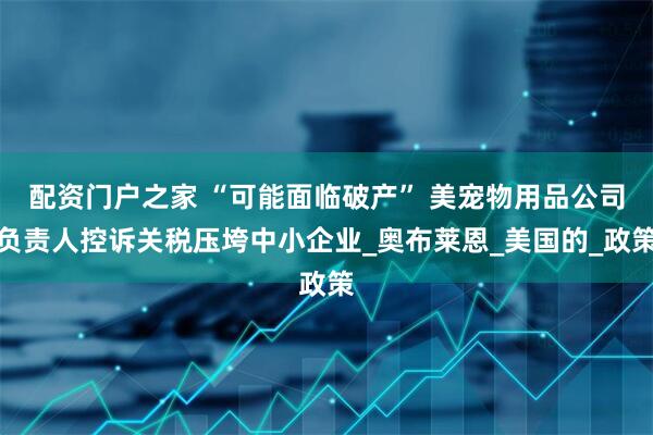 配资门户之家 “可能面临破产” 美宠物用品公司负责人控诉关税压垮中小企业_奥布莱恩_美国的_政策