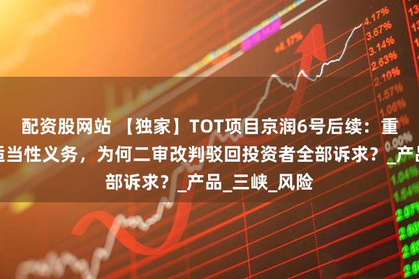配资股网站 【独家】TOT项目京润6号后续：重庆信托未尽适当性义务，为何二审改判驳回投资者全部诉求？_产品_三峡_风险