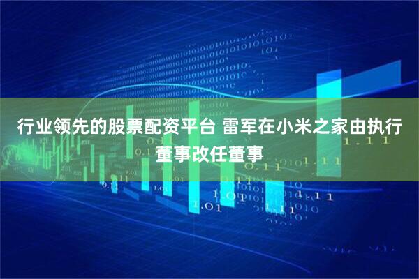 行业领先的股票配资平台 雷军在小米之家由执行董事改任董事